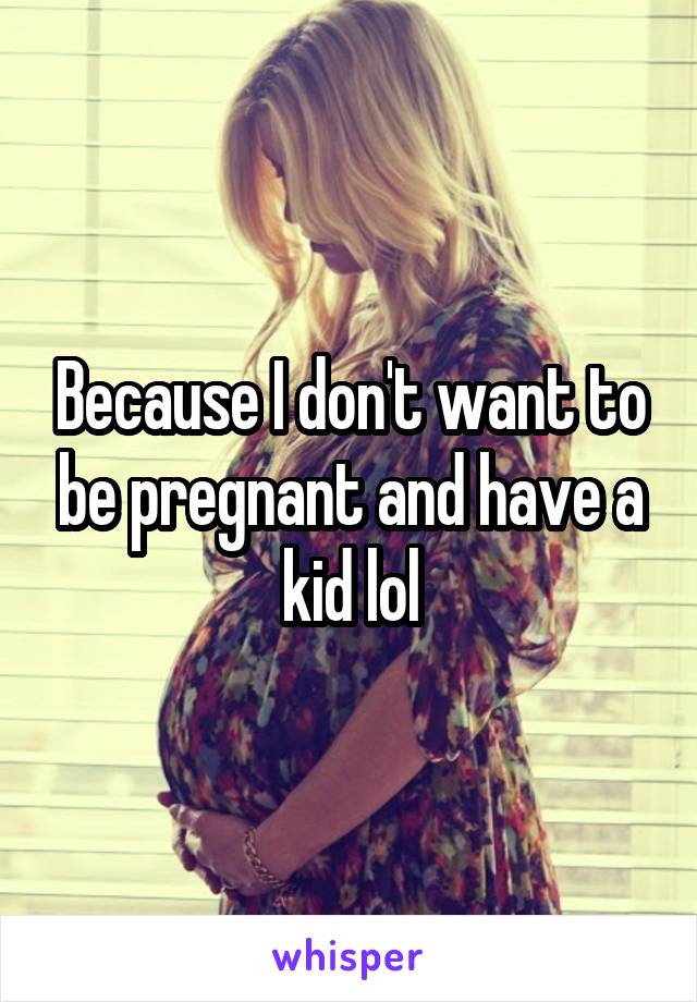Because I don't want to be pregnant and have a kid lol