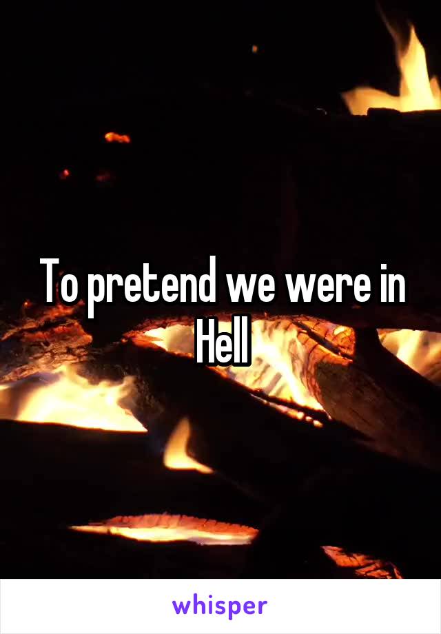 To pretend we were in Hell