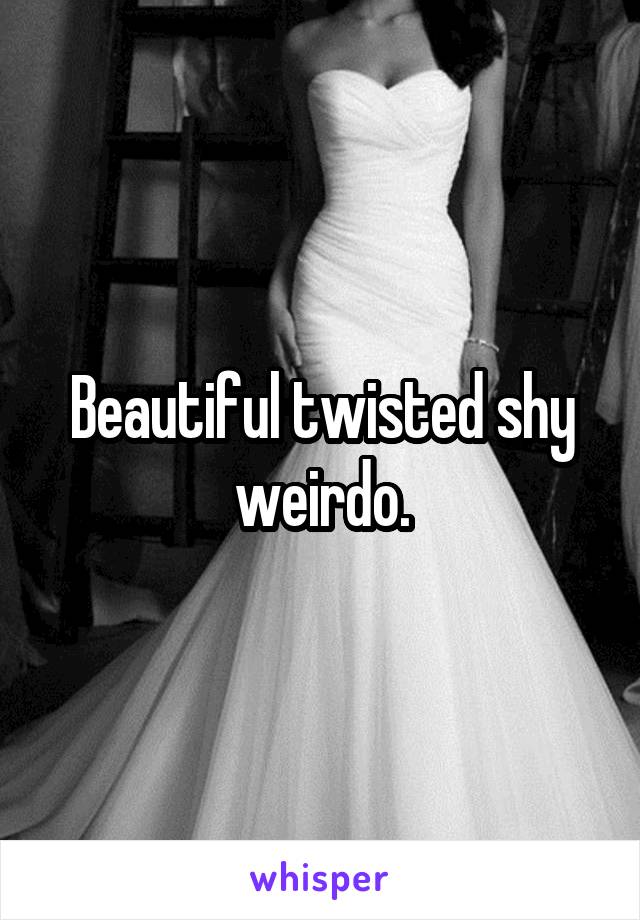 Beautiful twisted shy weirdo.