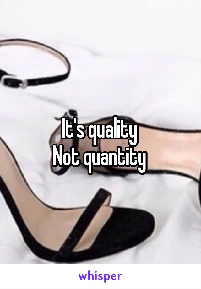 It's quality 
Not quantity 