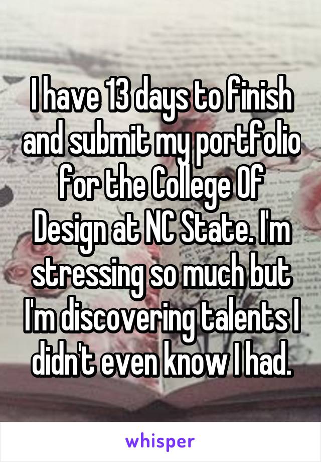 I have 13 days to finish and submit my portfolio for the College Of Design at NC State. I'm stressing so much but I'm discovering talents I didn't even know I had.