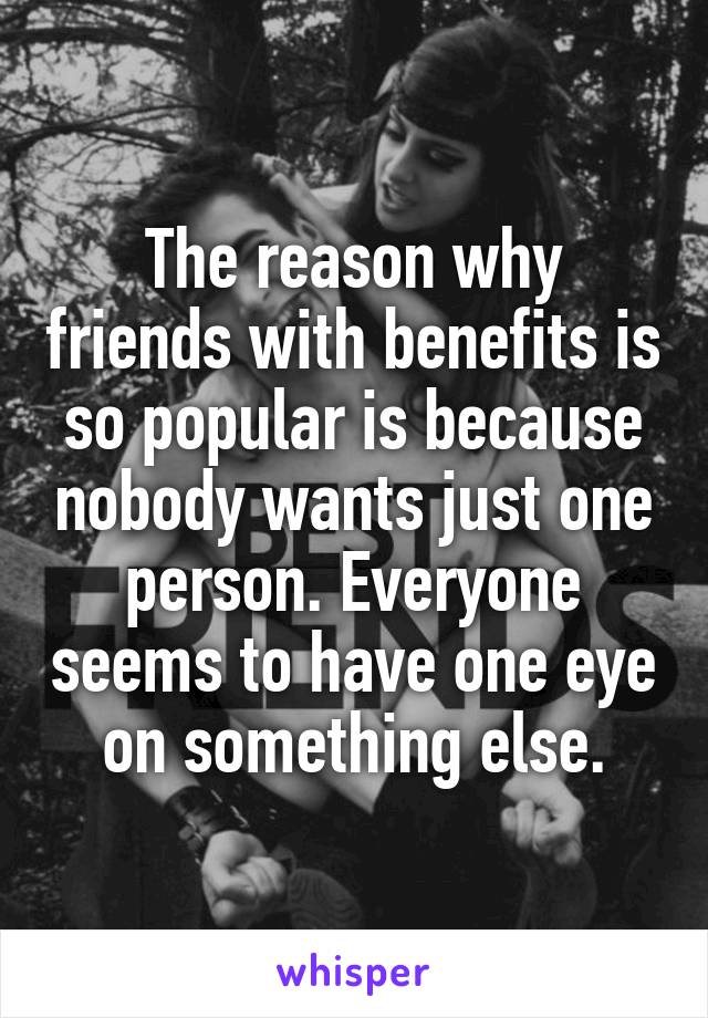 The reason why friends with benefits is so popular is because nobody wants just one person. Everyone seems to have one eye on something else.