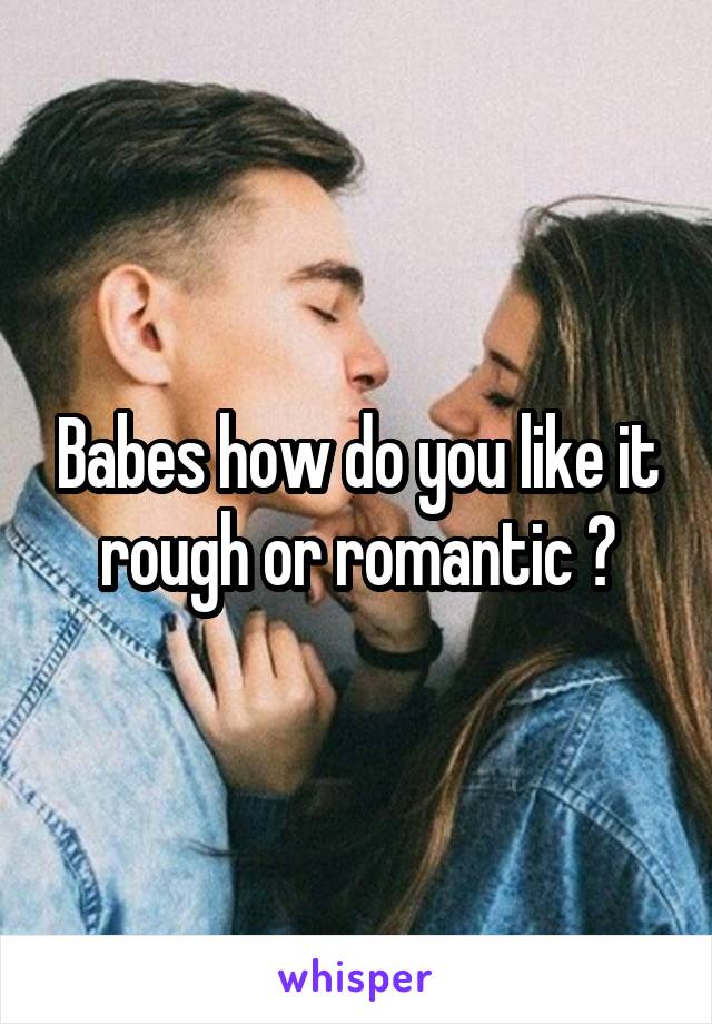 Babes how do you like it rough or romantic ?