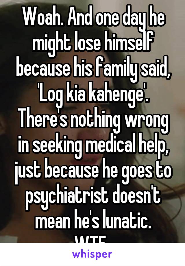 Woah. And one day he might lose himself because his family said, 'Log kia kahenge'.
There's nothing wrong in seeking medical help, just because he goes to psychiatrist doesn't mean he's lunatic.
WTF..