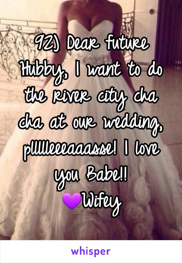 92) Dear future Hubby, I want to do the river city cha cha at our wedding, pllllleeeaaasse! I love you Babe!!
💜Wifey