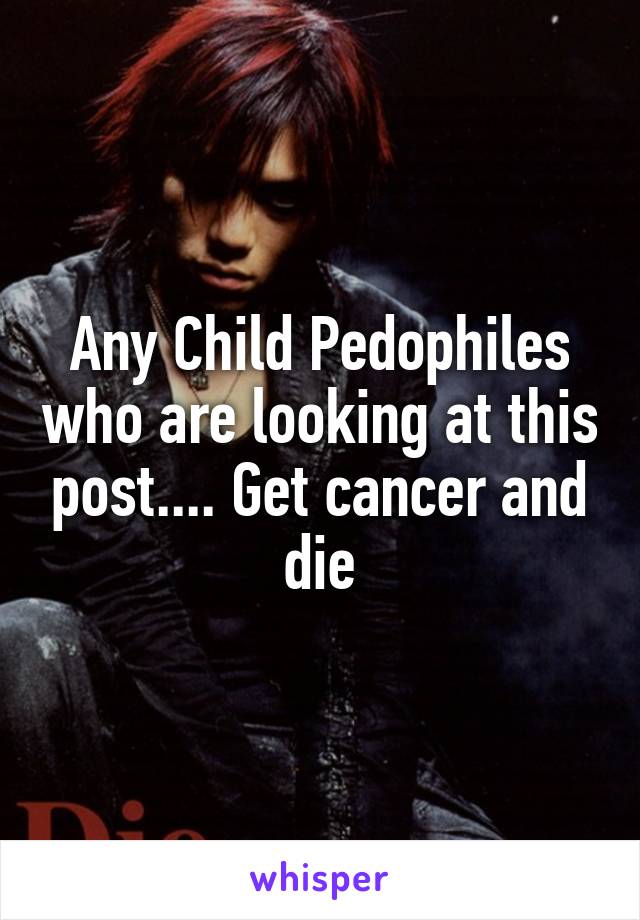 Any Child Pedophiles who are looking at this post.... Get cancer and die