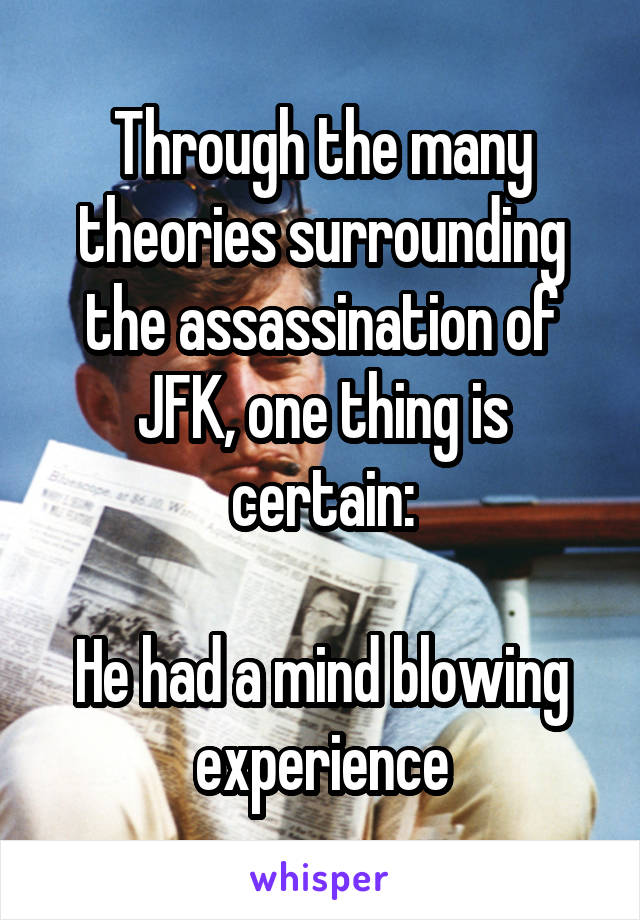 Through the many theories surrounding the assassination of JFK, one thing is certain:

He had a mind blowing experience