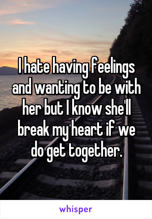 I hate having feelings and wanting to be with her but I know she'll break my heart if we do get together.