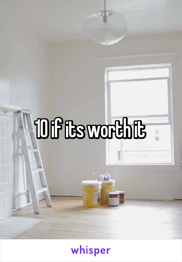 10 if its worth it 