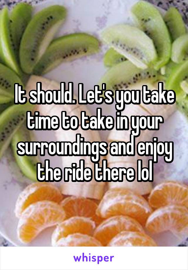 It should. Let's you take time to take in your surroundings and enjoy the ride there lol