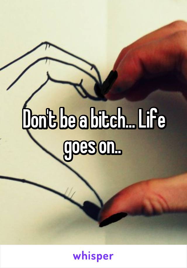 Don't be a bitch... Life goes on.. 