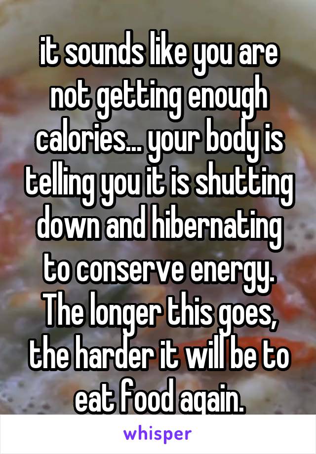 it sounds like you are not getting enough calories... your body is telling you it is shutting down and hibernating to conserve energy. The longer this goes, the harder it will be to eat food again.