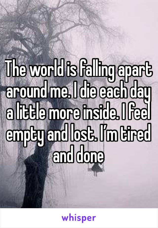 The world is falling apart around me. I die each day a little more inside. I feel empty and lost. I’m tired and done
