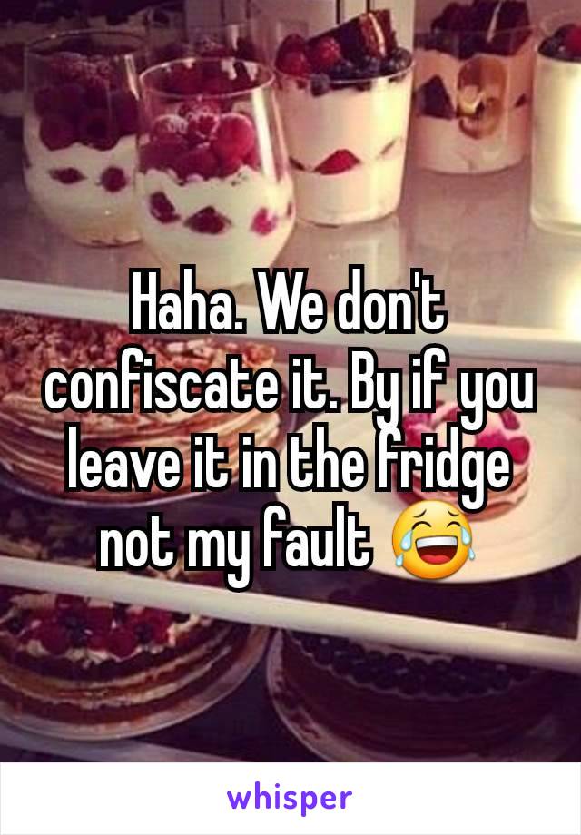 Haha. We don't confiscate it. By if you leave it in the fridge not my fault 😂