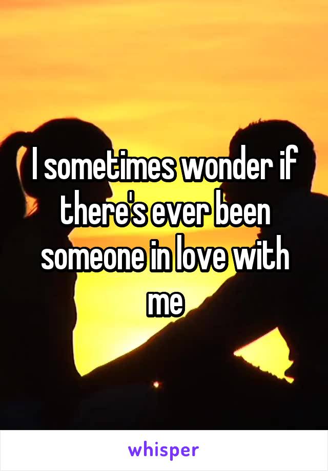 I sometimes wonder if there's ever been someone in love with me