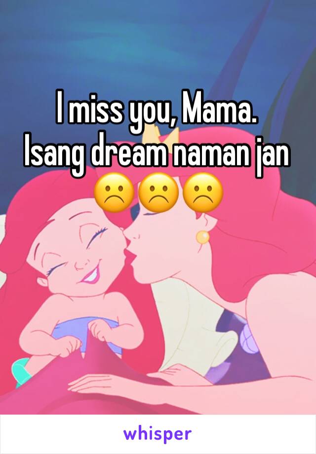 I miss you, Mama. 
Isang dream naman jan 
☹️☹️☹️
