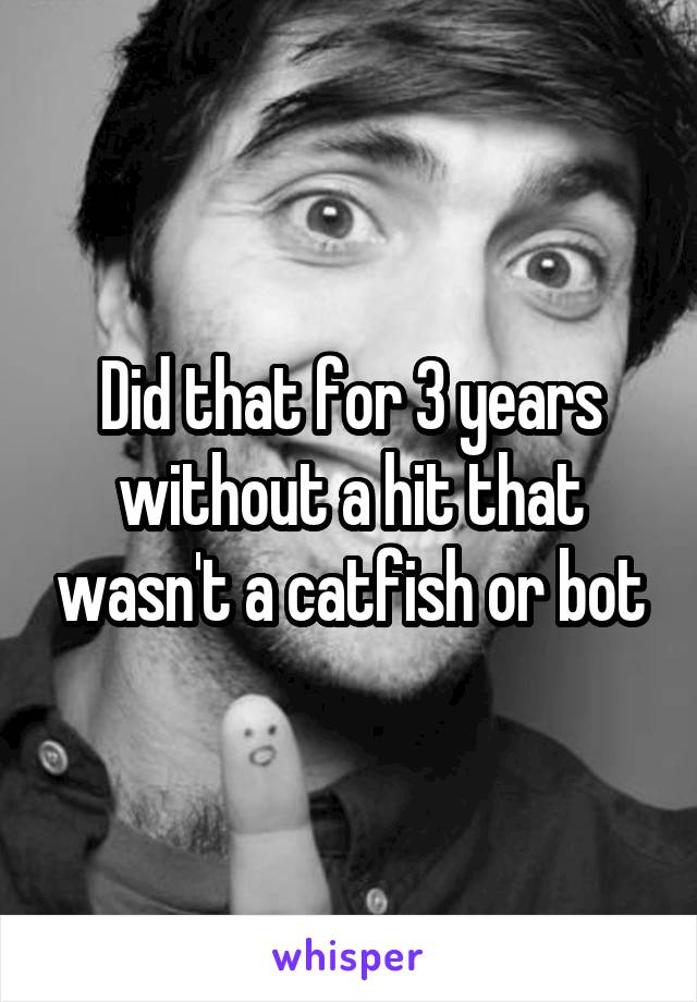 Did that for 3 years without a hit that wasn't a catfish or bot
