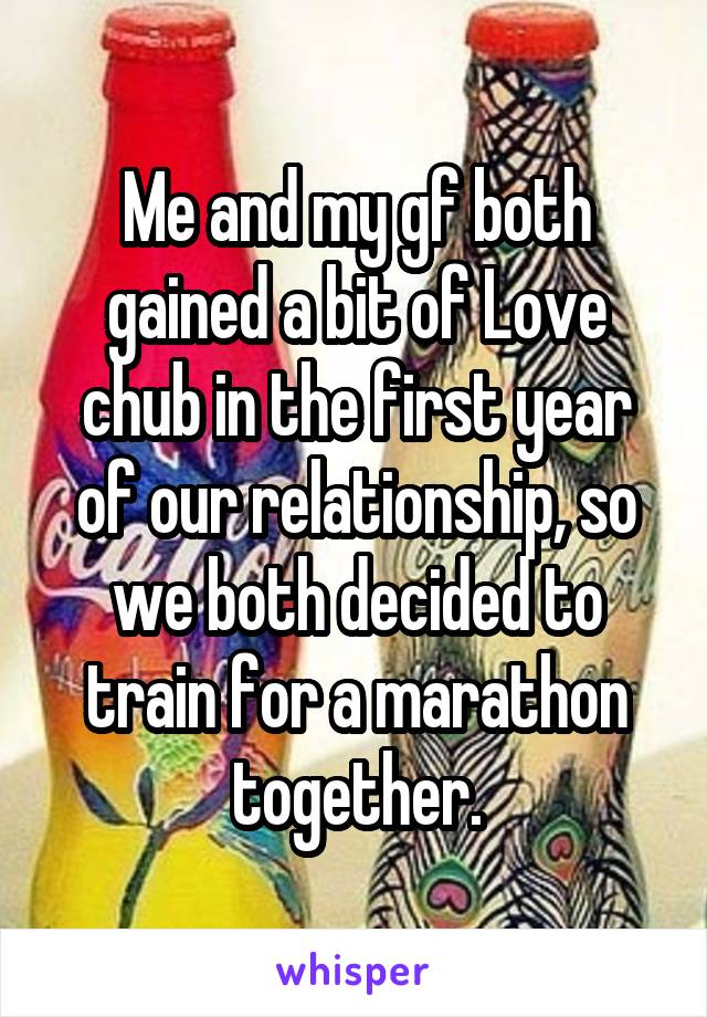 Me and my gf both gained a bit of Love chub in the first year of our relationship, so we both decided to train for a marathon together.