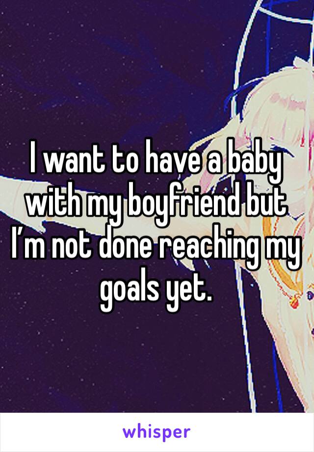 I want to have a baby with my boyfriend but I’m not done reaching my goals yet. 