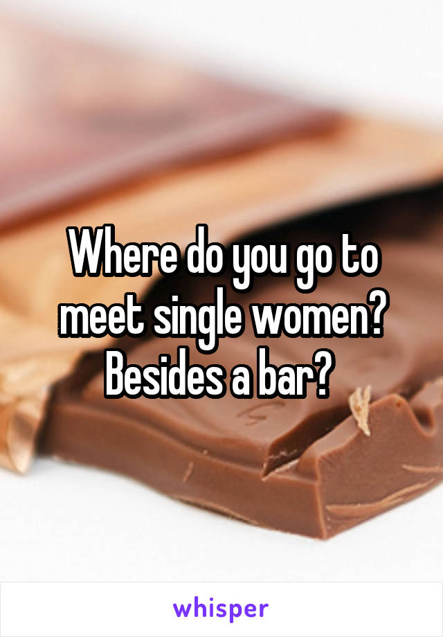 Where do you go to meet single women? Besides a bar? 