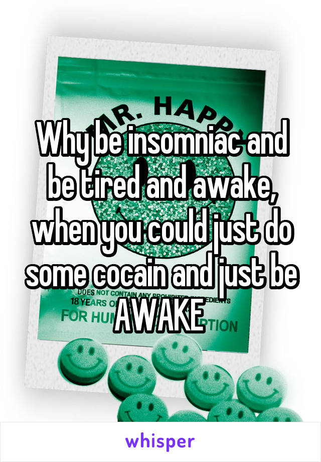 Why be insomniac and be tired and awake, when you could just do some cocain and just be AWAKE 