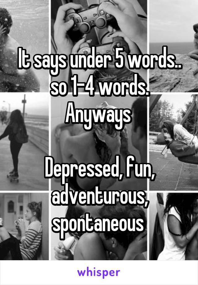 It says under 5 words.. so 1-4 words.
Anyways 

Depressed, fun, adventurous, spontaneous 