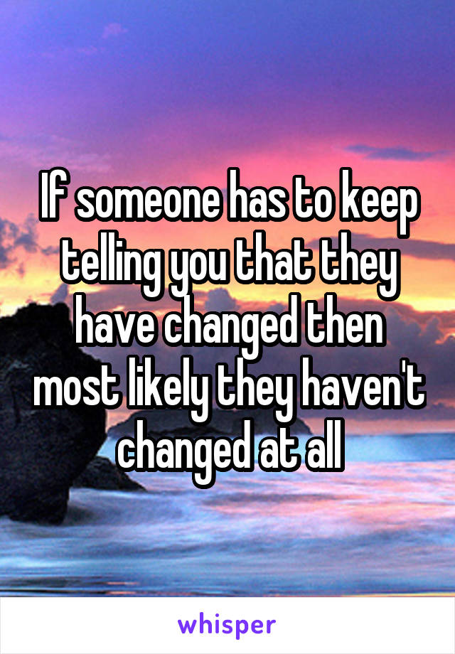 If someone has to keep telling you that they have changed then most likely they haven't changed at all