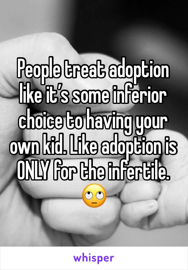People treat adoption like it’s some inferior choice to having your own kid. Like adoption is ONLY for the infertile. 🙄