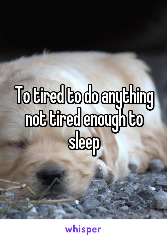 To tired to do anything not tired enough to sleep
