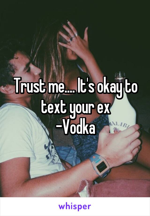 Trust me.... It's okay to text your ex
-Vodka