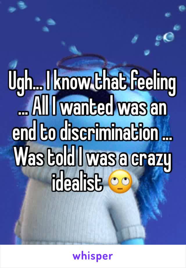 Ugh... I know that feeling 
... All I wanted was an end to discrimination ... Was told I was a crazy idealist 🙄