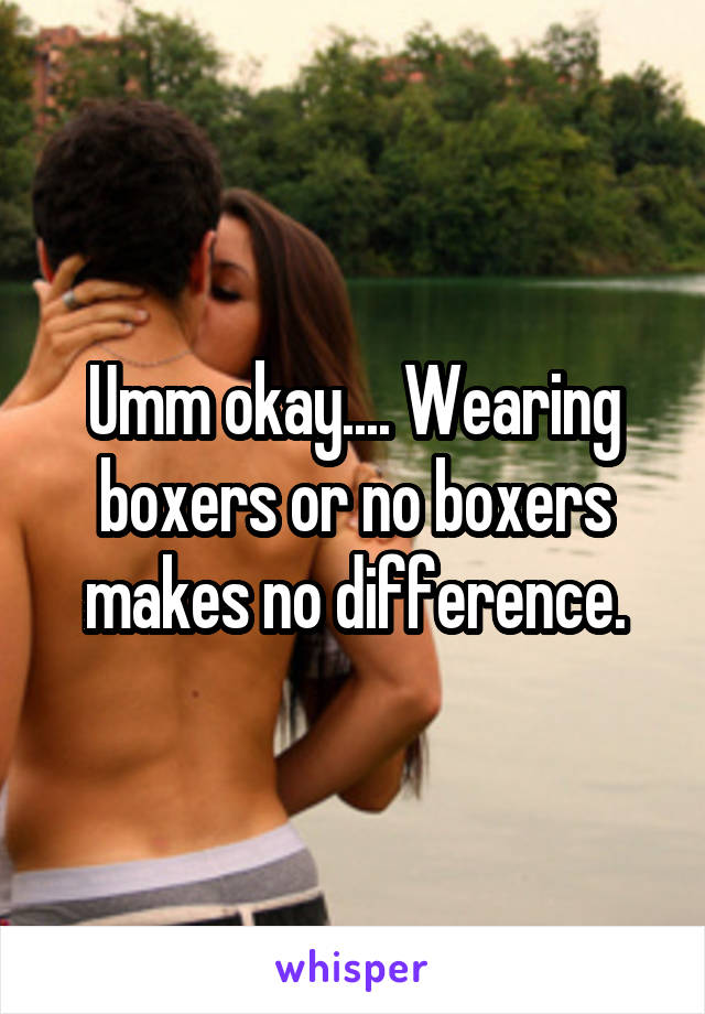 Umm okay.... Wearing boxers or no boxers makes no difference.