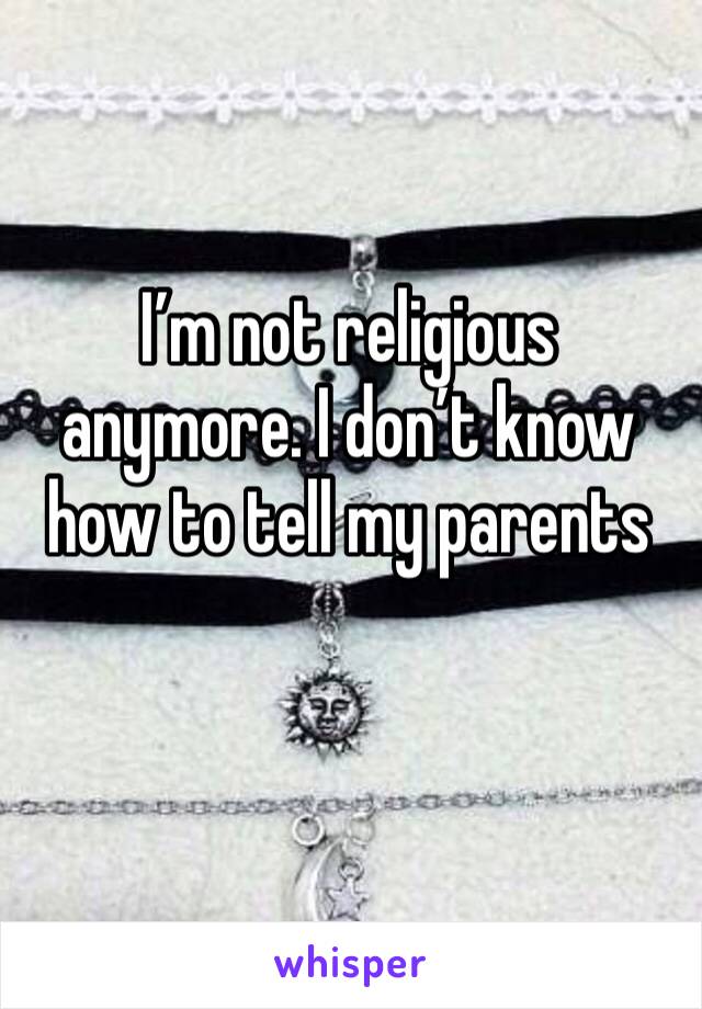 I’m not religious anymore. I don’t know how to tell my parents