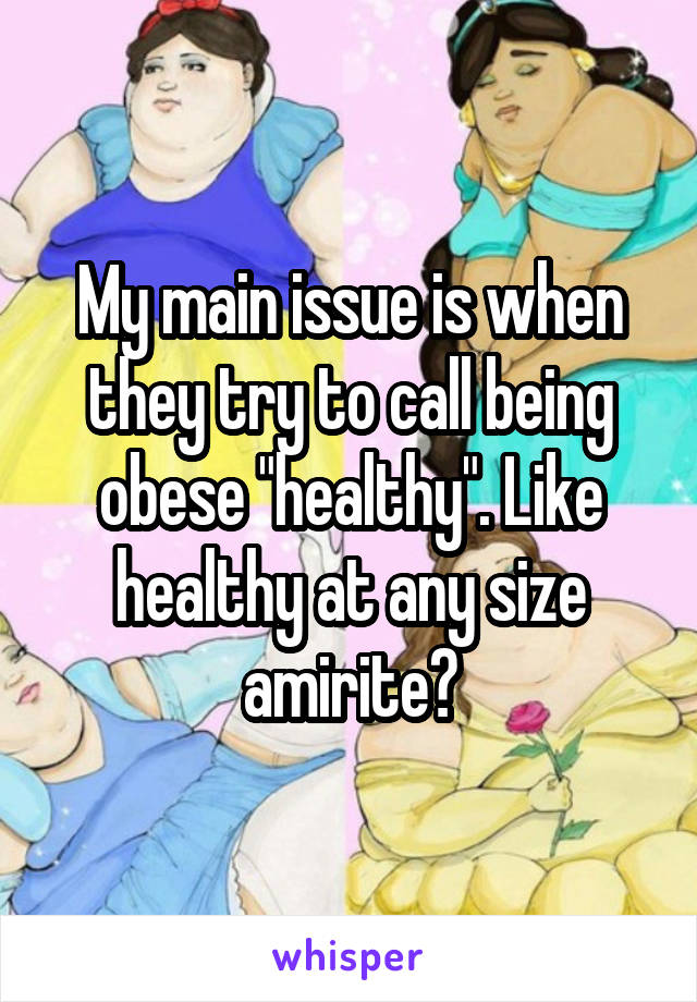 My main issue is when they try to call being obese "healthy". Like healthy at any size amirite?