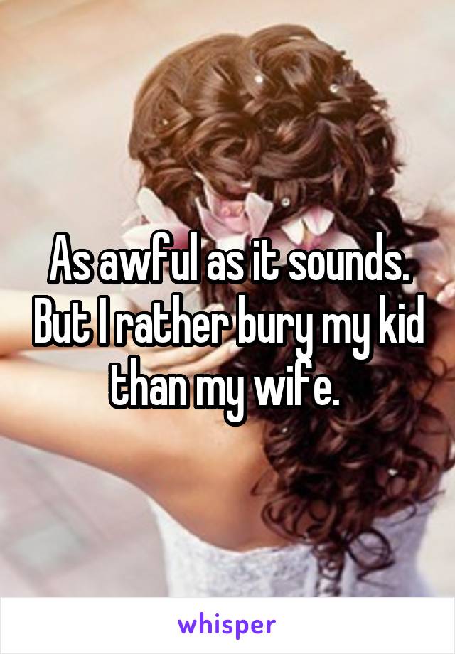 As awful as it sounds. But I rather bury my kid than my wife. 