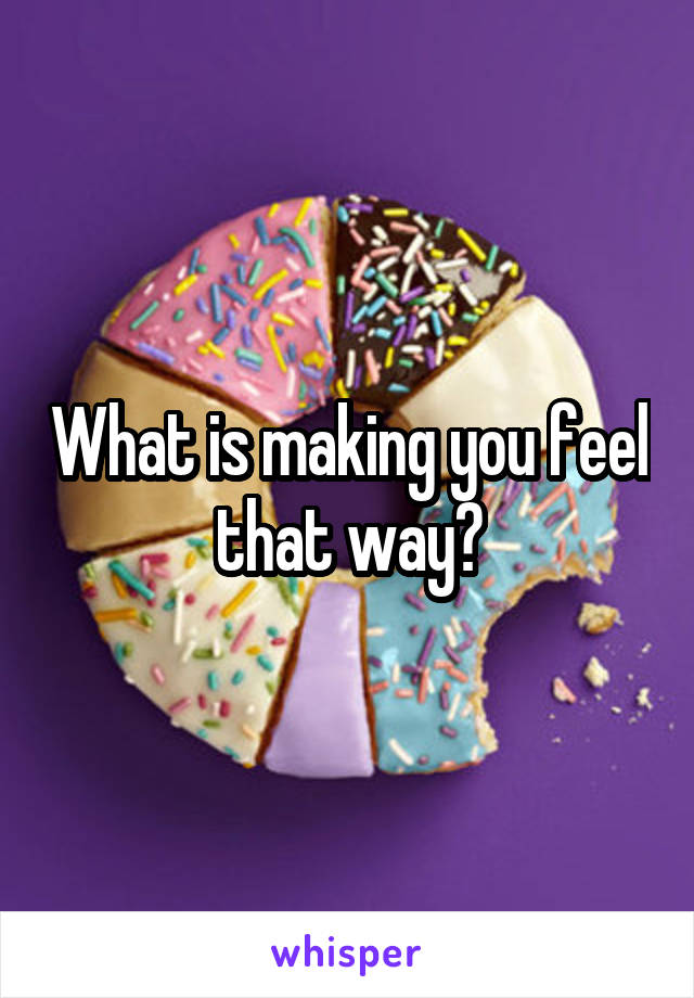 What is making you feel that way?