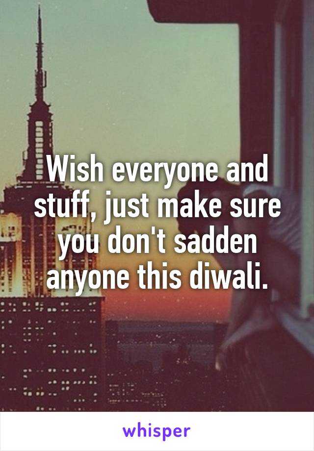Wish everyone and stuff, just make sure you don't sadden anyone this diwali.