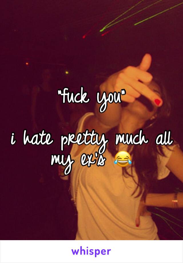 "fuck you"

i hate pretty much all my ex's 😂