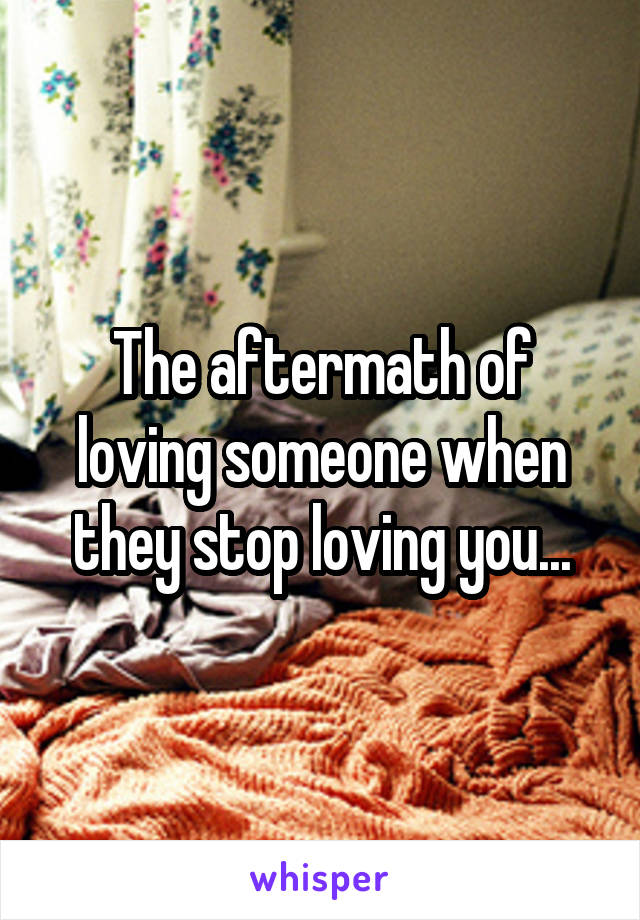 The aftermath of loving someone when they stop loving you...