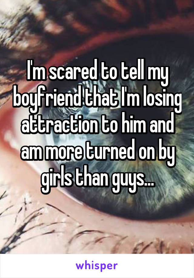 I'm scared to tell my boyfriend that I'm losing attraction to him and am more turned on by girls than guys...
