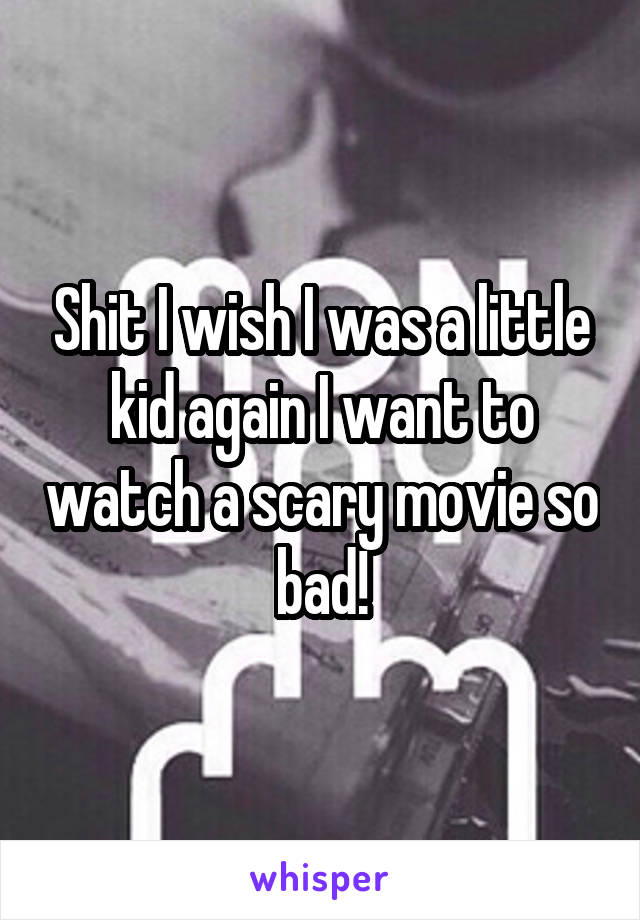 Shit I wish I was a little kid again I want to watch a scary movie so bad!