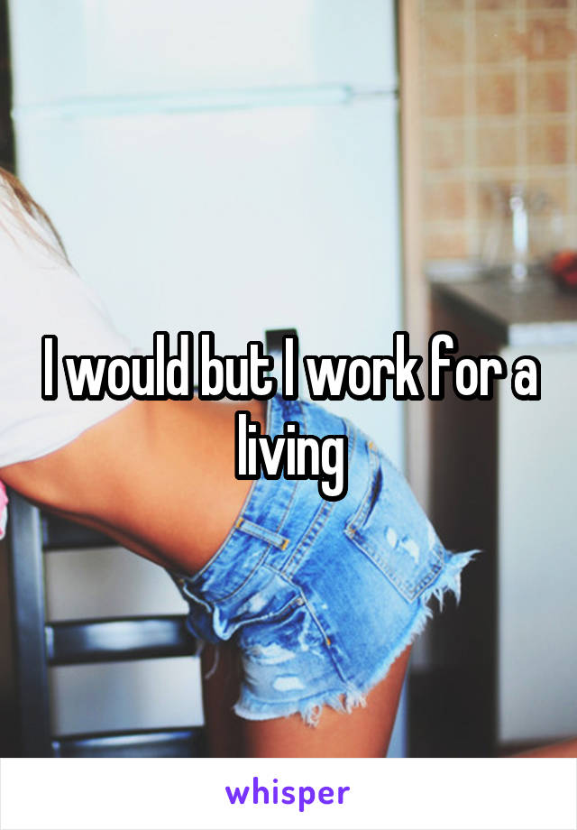 I would but I work for a living