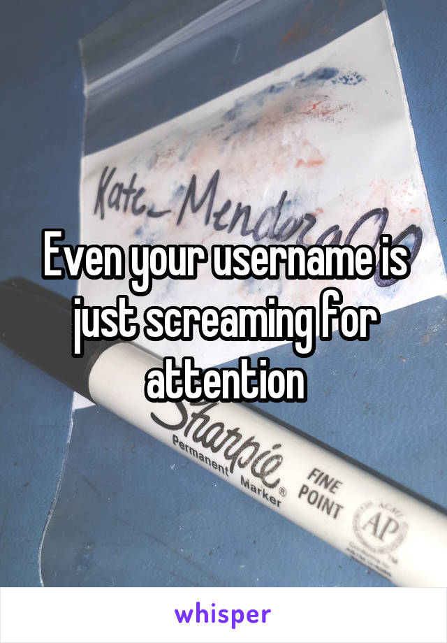 Even your username is just screaming for attention