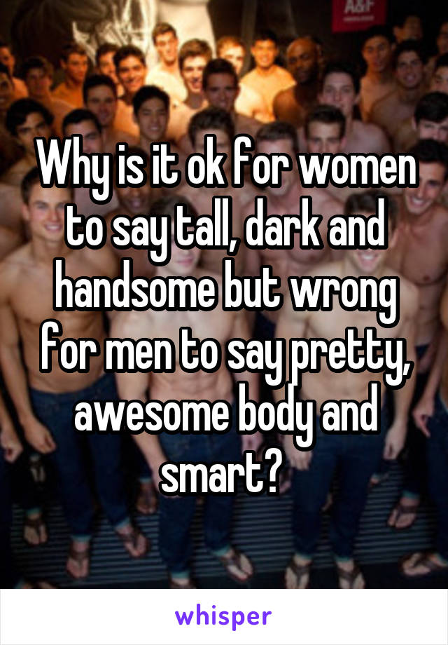 Why is it ok for women to say tall, dark and handsome but wrong for men to say pretty, awesome body and smart? 