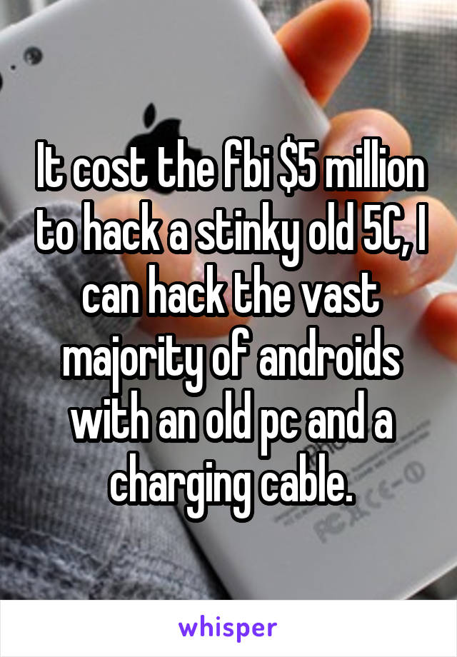It cost the fbi $5 million to hack a stinky old 5C, I can hack the vast majority of androids with an old pc and a charging cable.