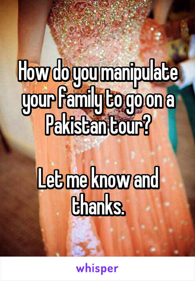 How do you manipulate your family to go on a Pakistan tour?

Let me know and thanks.
