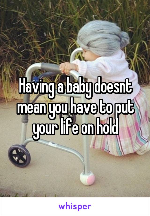 Having a baby doesnt mean you have to put your life on hold