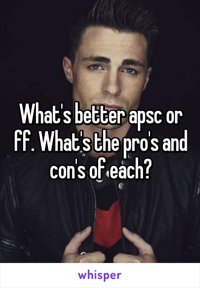 What's better apsc or ff. What's the pro's and con's of each?