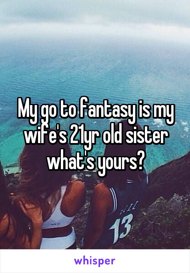 My go to fantasy is my wife's 21yr old sister what's yours?