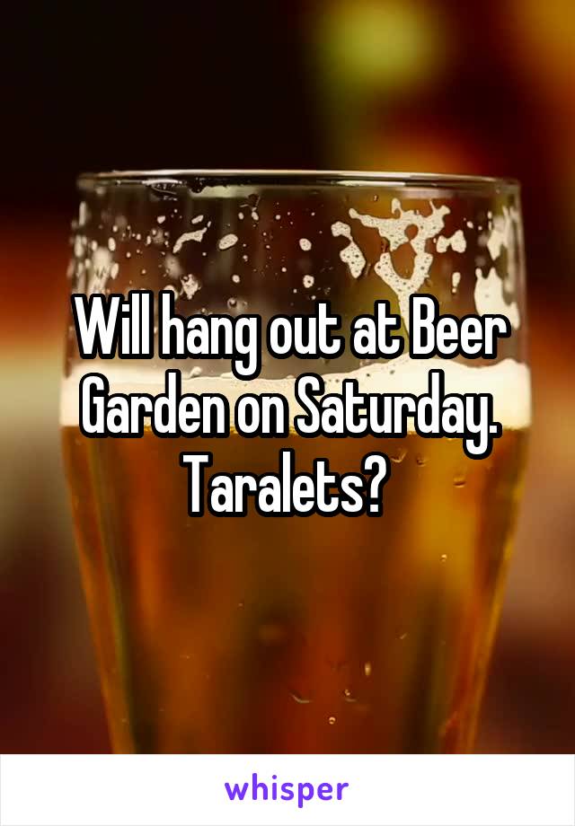Will hang out at Beer Garden on Saturday. Taralets? 